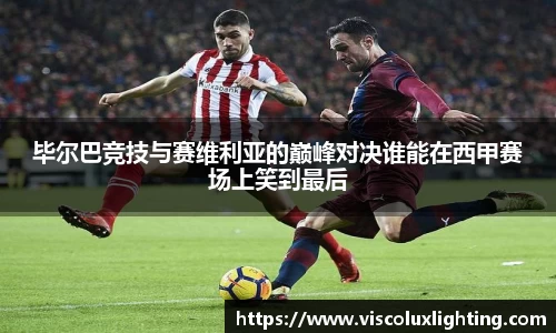 毕尔巴竞技与赛维利亚的巅峰对决谁能在西甲赛场上笑到最后