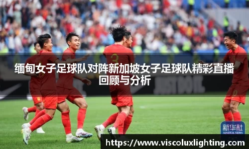 缅甸女子足球队对阵新加坡女子足球队精彩直播回顾与分析