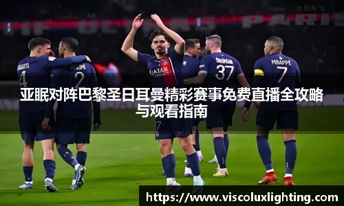 亚眠对阵巴黎圣日耳曼精彩赛事免费直播全攻略与观看指南