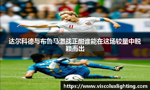 达尔科德与布鲁马激战正酣谁能在这场较量中脱颖而出